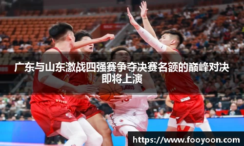 必一广东与山东激战四强赛争夺决赛名额的巅峰对决即将上演